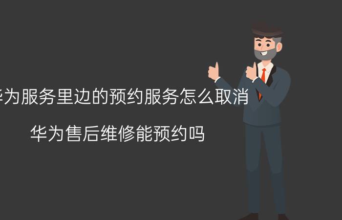 华为服务里边的预约服务怎么取消 华为售后维修能预约吗？